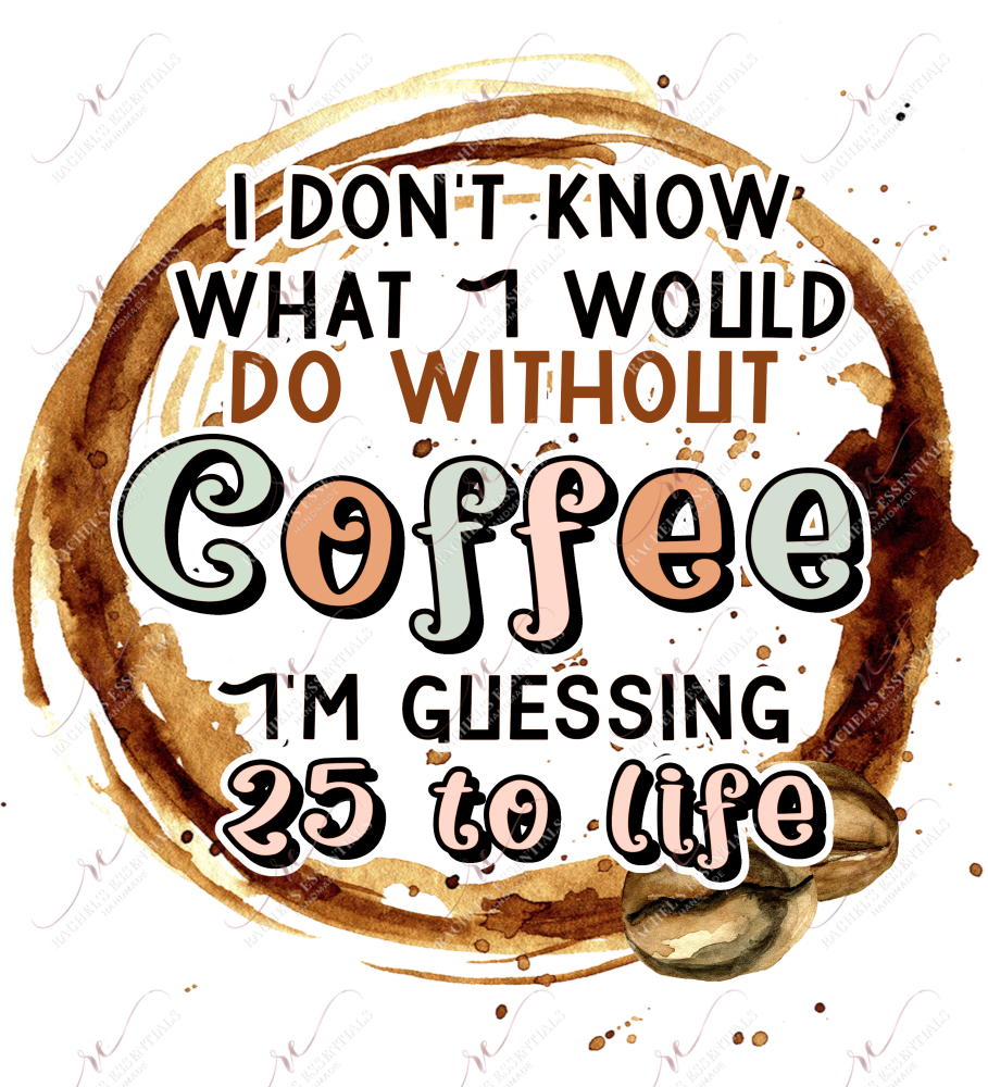 I Dont Know What Id Do Without Coffee Im Guessing 25 To Life - Ready Press Sublimation Transfer